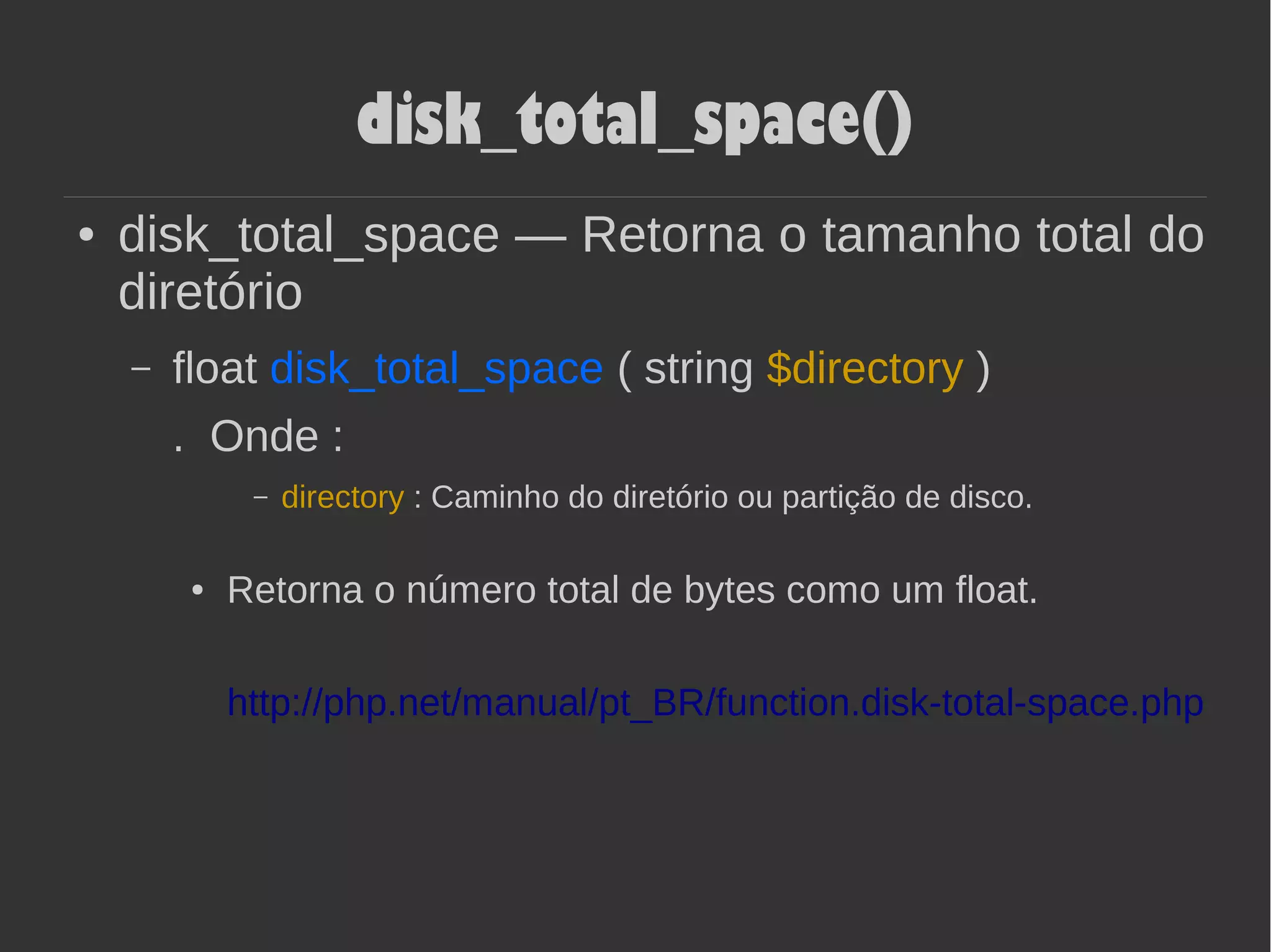 disk_total_space()
● disk_total_space — Retorna o tamanho total do
diretório
– float disk_total_space ( string $directory )
. Onde :
– directory : Caminho do diretório ou partição de disco.
● Retorna o número total de bytes como um float.
http://php.net/manual/pt_BR/function.disk-total-space.php
 