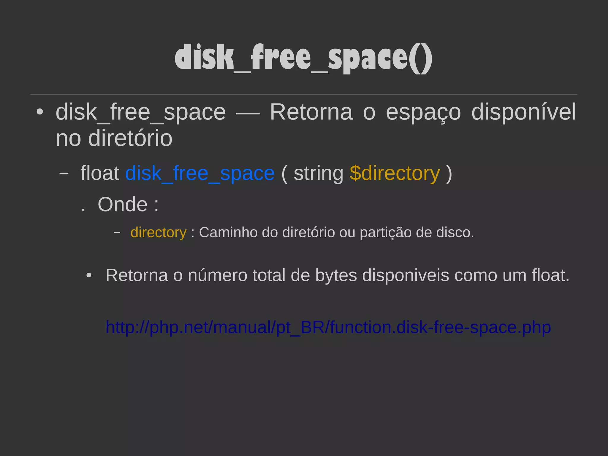 disk_free_space()
● disk_free_space — Retorna o espaço disponível
no diretório
– float disk_free_space ( string $directory )
. Onde :
– directory : Caminho do diretório ou partição de disco.
● Retorna o número total de bytes disponiveis como um float.
http://php.net/manual/pt_BR/function.disk-free-space.php
 