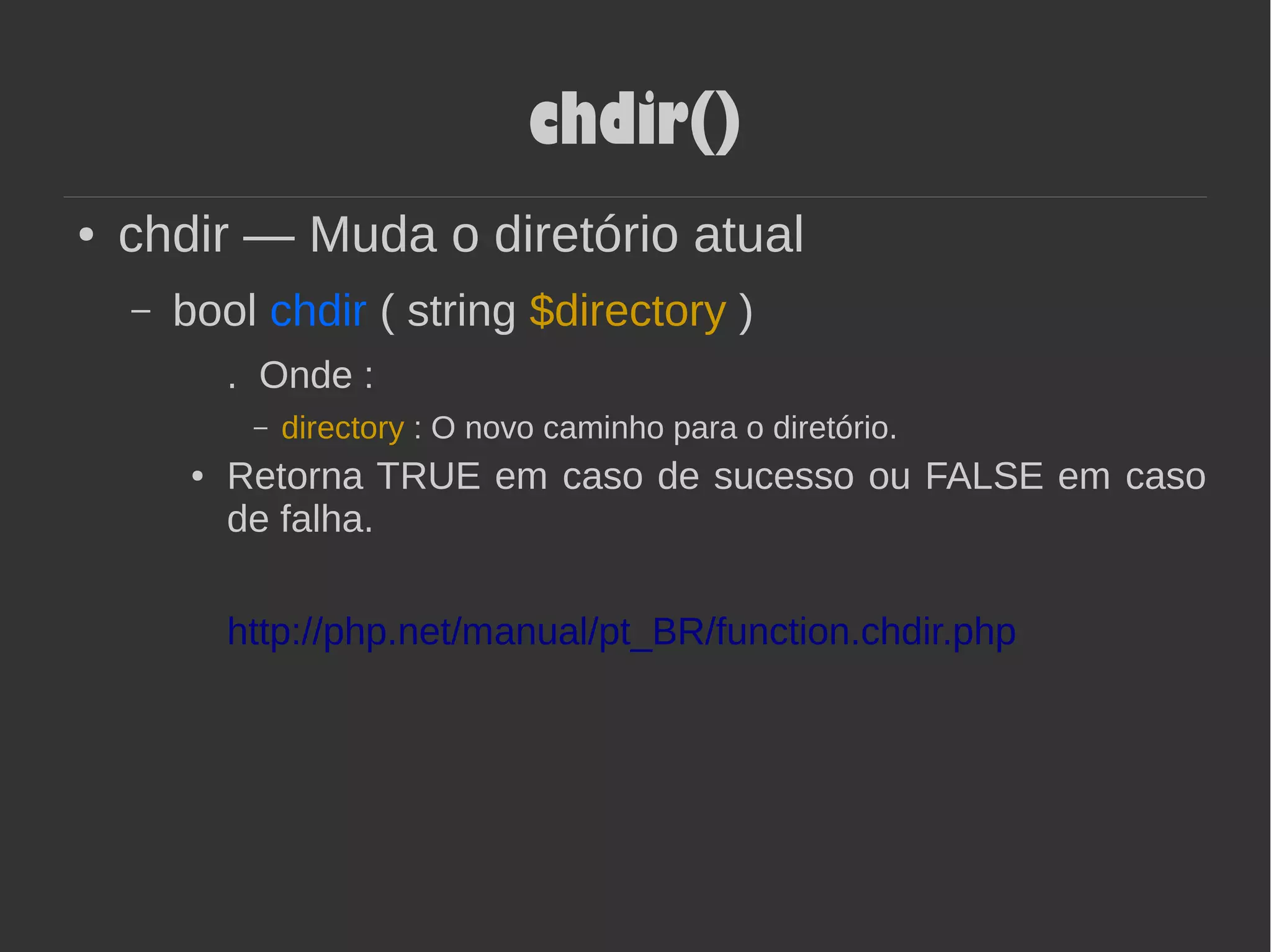chdir()
● chdir — Muda o diretório atual
– bool chdir ( string $directory )
. Onde :
– directory : O novo caminho para o diretório.
● Retorna TRUE em caso de sucesso ou FALSE em caso
de falha.
http://php.net/manual/pt_BR/function.chdir.php
 