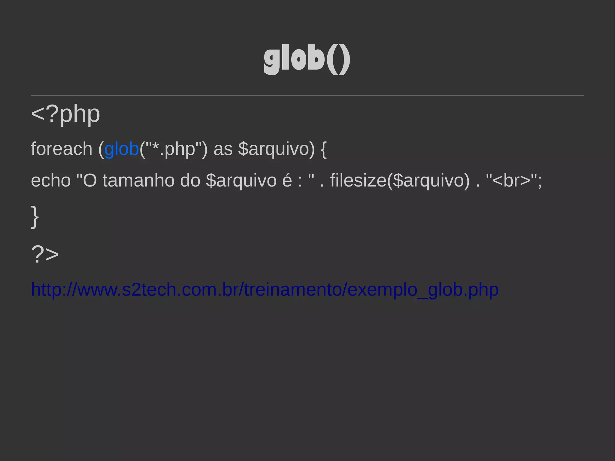 glob()
<?php
foreach (glob("*.php") as $arquivo) {
echo "O tamanho do $arquivo é : " . filesize($arquivo) . "<br>";
}
?>
http://www.s2tech.com.br/treinamento/exemplo_glob.php
 
