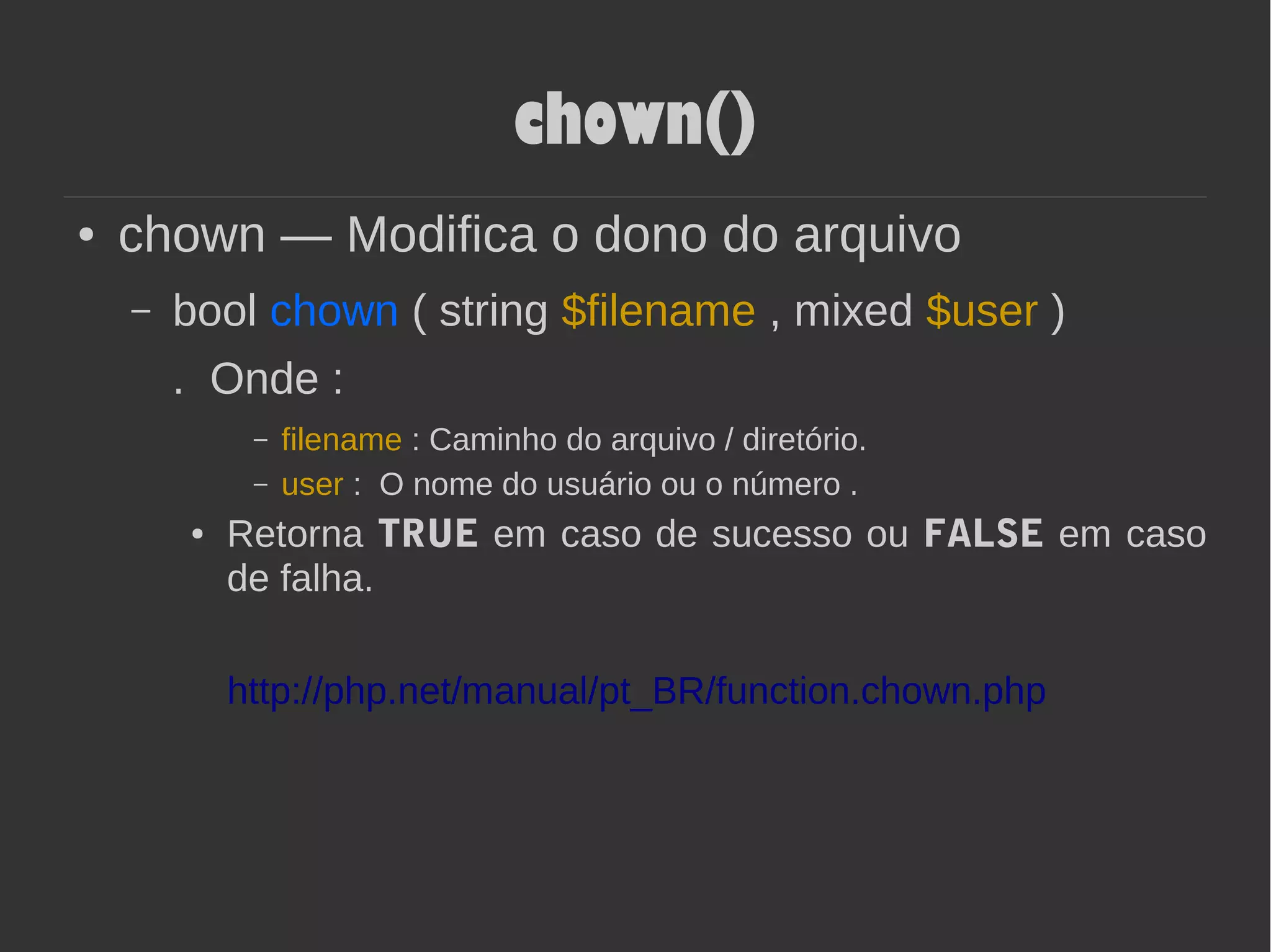 chown()
● chown — Modifica o dono do arquivo
– bool chown ( string $filename , mixed $user )
. Onde :
– filename : Caminho do arquivo / diretório.
– user : O nome do usuário ou o número .
● Retorna TRUE em caso de sucesso ou FALSE em caso
de falha.
http://php.net/manual/pt_BR/function.chown.php
 