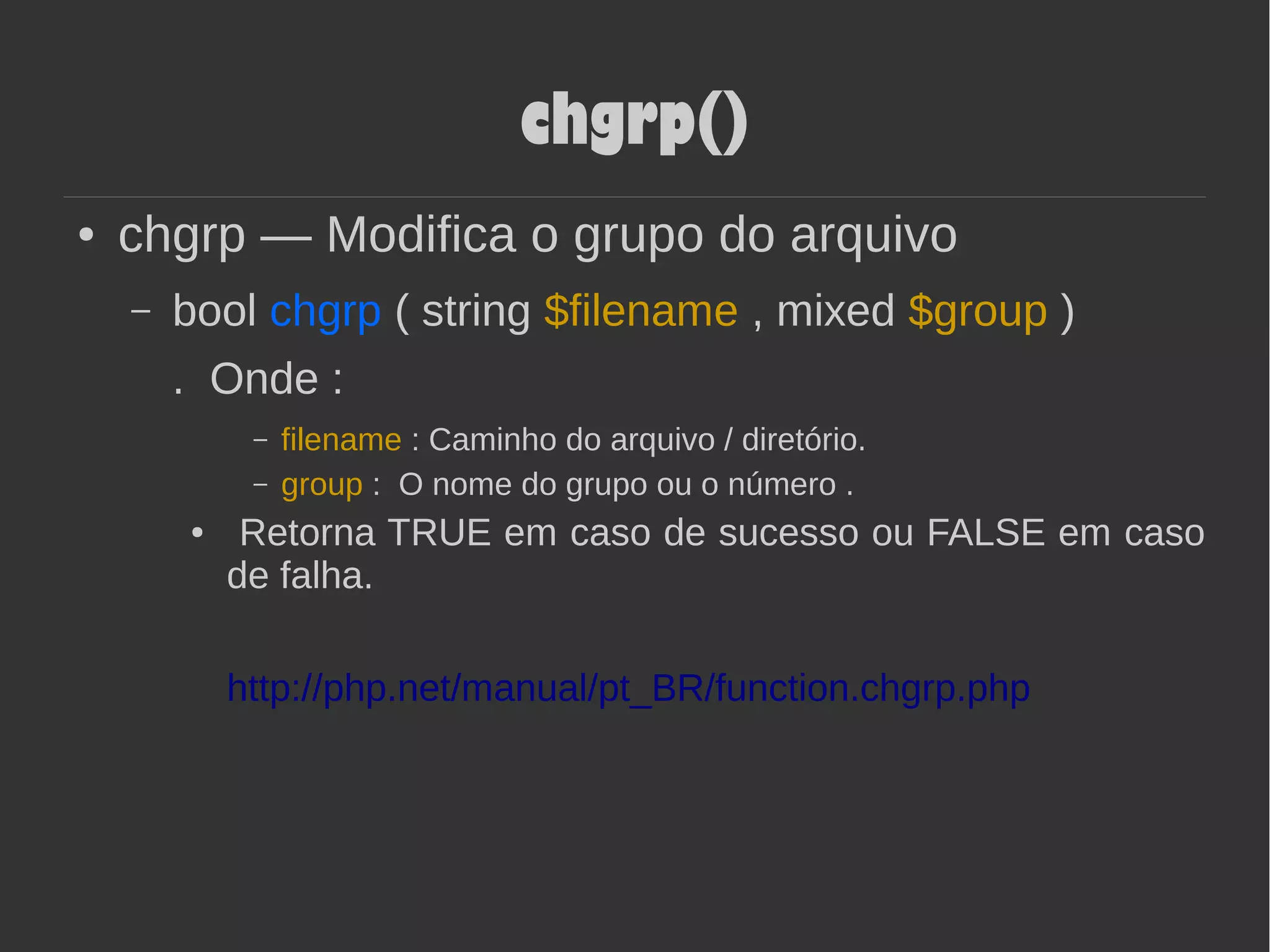 chgrp()
● chgrp — Modifica o grupo do arquivo
– bool chgrp ( string $filename , mixed $group )
. Onde :
– filename : Caminho do arquivo / diretório.
– group : O nome do grupo ou o número .
● Retorna TRUE em caso de sucesso ou FALSE em caso
de falha.
http://php.net/manual/pt_BR/function.chgrp.php
 