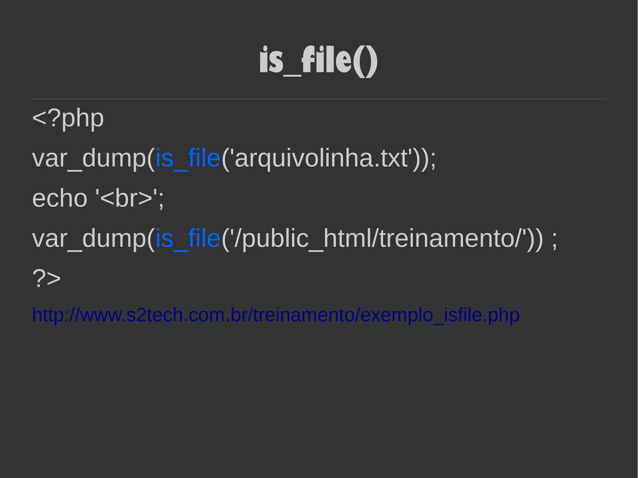 is_file()
<?php
var_dump(is_file('arquivolinha.txt'));
echo '<br>';
var_dump(is_file('/public_html/treinamento/')) ;
?>
http://www.s2tech.com.br/treinamento/exemplo_isfile.php
 