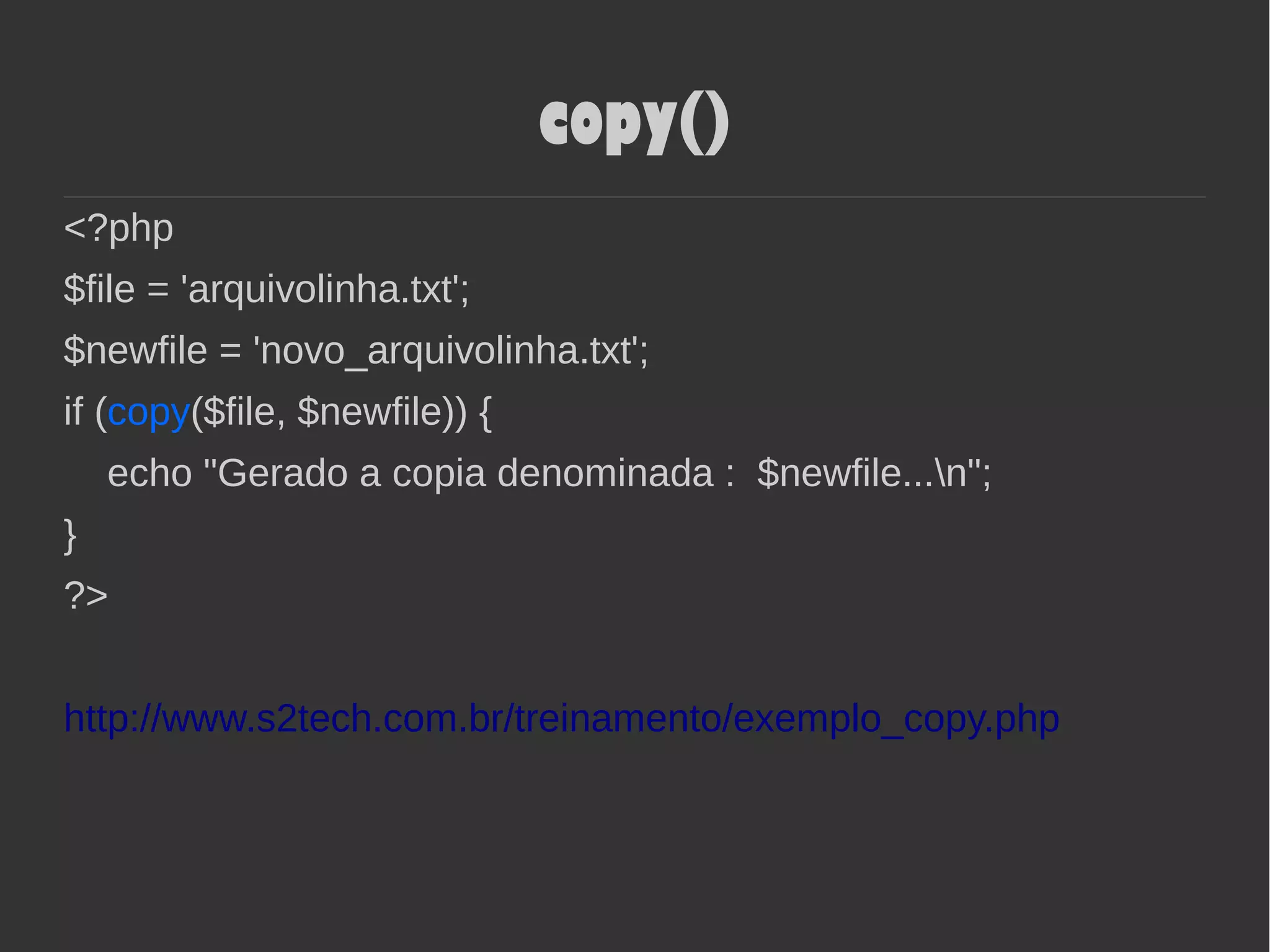 copy()
<?php
$file = 'arquivolinha.txt';
$newfile = 'novo_arquivolinha.txt';
if (copy($file, $newfile)) {
echo "Gerado a copia denominada : $newfile...n";
}
?>
http://www.s2tech.com.br/treinamento/exemplo_copy.php
 