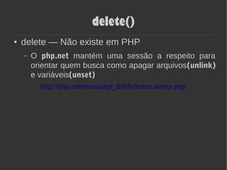 delete()
● delete — Não existe em PHP
– O php.net mantém uma sessão a respeito para
orientar quem busca como apagar arquivos(unlink)
e variáveis(unset)
http://php.net/manual/pt_BR/function.delete.php
 