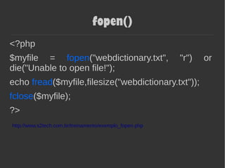 fopen()
<?php
$myfile = fopen("webdictionary.txt", "r") or
die("Unable to open file!");
echo fread($myfile,filesize("webdictionary.txt"));
fclose($myfile);
?>
http://www.s2tech.com.br/treinamento/exemplo_fopen.php
 
