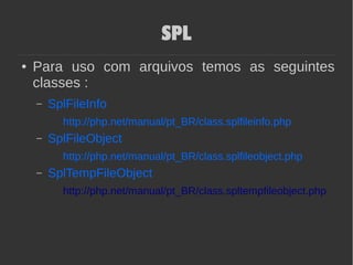 SPL
● Para uso com arquivos temos as seguintes
classes :
– SplFileInfo
http://php.net/manual/pt_BR/class.splfileinfo.php
– SplFileObject
http://php.net/manual/pt_BR/class.splfileobject.php
– SplTempFileObject
http://php.net/manual/pt_BR/class.spltempfileobject.php
 