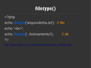 filetype()
<?php
echo filetype('arquivolinha.txt'); // file
echo '<br>';
echo filetype('../treinamento/'); // dir
?>
http://www.s2tech.com.br/treinamento/exemplo_filetype.php
 