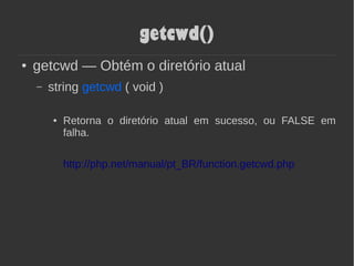getcwd()
● getcwd — Obtém o diretório atual
– string getcwd ( void )
● Retorna o diretório atual em sucesso, ou FALSE em
falha.
http://php.net/manual/pt_BR/function.getcwd.php
 