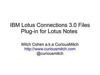 IBM Lotus Connections 3.0 Files Plug-in for Lotus Notes  Mitch Cohen a.k.a CuriousMitch http://www.curiousmitch.com @curiousmitch 