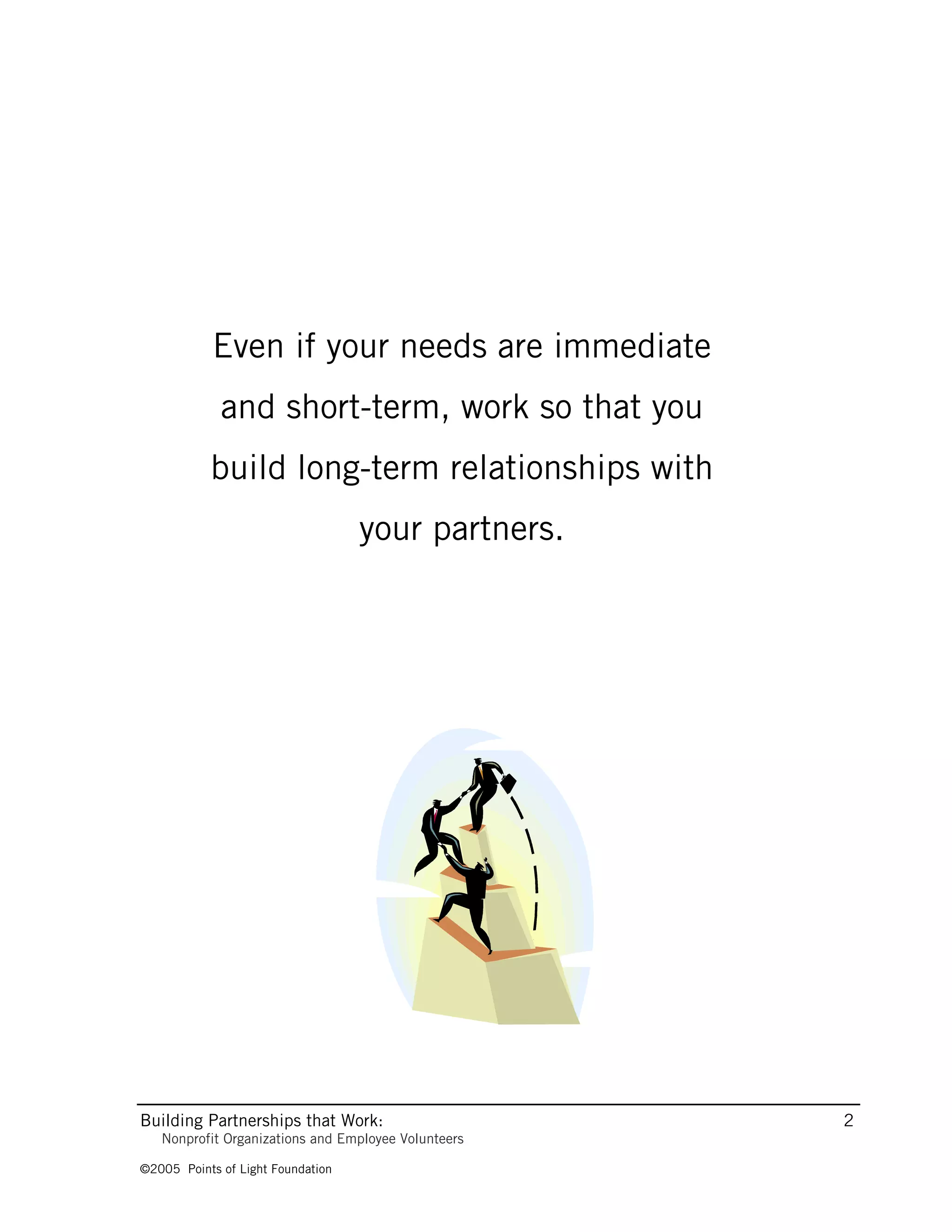 Even if your needs are immediate
             and short-term, work so that you
           build long-term relationships with
                                   your partners.




Building Partnerships that Work:                     2
   Nonprofit Organizations and Employee Volunteers

©2005 Points of Light Foundation
 