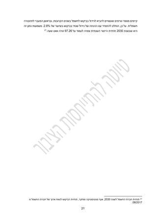 21
‫גורמים‬ ‫מספר‬ ‫קיימים‬
‫שעשויים‬
‫לגידול‬ ‫להביא‬
‫ב‬
,‫הקרובות‬ ‫בשנים‬ ‫לחשמל‬ ‫ביקוש‬
‫ובראשן‬
‫לתחבורה‬ ‫המעבר‬
‫חשמלית‬
.
,‫כן‬ ‫על‬
‫הוחלט‬
‫להתמיד‬
‫גיד‬ ‫של‬ ‫ההנחה‬ ‫עם‬
‫של‬ ‫בשיעור‬ ‫בביקוש‬ ‫שנתי‬ ‫ול‬
2.4%
.
‫משמעות‬
‫זה‬ ‫נתון‬
‫היא‬
‫שבשנת‬
2030
‫תחזית‬
‫הייצור‬
‫צפוי‬ ‫השנתית‬
‫ה‬
‫על‬ ‫לעמוד‬
97.26
‫שעה‬ ‫וואט‬ ‫טרה‬
.
21
21
‫לשנת‬ ‫החשמל‬ ‫חברת‬ ‫תחזית‬
2030
‫ומחקר‬ ‫סטטיסטיקה‬ ‫אגף‬ ,
,
‫ל‬ ‫הביקוש‬ ‫תחזית‬
‫טווח‬
‫מ‬ ‫החשמל‬ ‫חברת‬ ‫של‬ ‫ארוך‬
04/2012
.
 