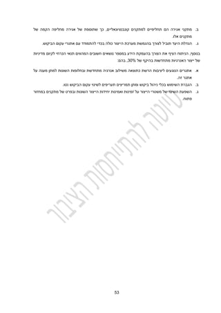 23
‫ב‬
.
‫מתקני‬
‫אגירה‬
‫הם‬
‫תחליפיים‬
‫למתקנים‬
‫קונבנציונאליים‬
,
‫ש‬ ‫כך‬
‫תוספת‬
‫של‬ ‫הקמה‬ ‫מחליפה‬ ‫אגירה‬ ‫של‬
.‫אלו‬ ‫מתקנים‬
‫ג‬
.
‫הגדלת‬
‫היעד‬
‫תוביל‬
‫לצורך‬
‫בהגמשת‬
‫מערכת‬
‫הייצור‬
‫כולה‬
‫בכדי‬
‫להתמודד‬
‫עם‬
‫אתגרי‬
‫עקום‬
‫הביקוש‬
.
,‫בנוסף‬
‫הציף‬ ‫הניתוח‬
‫מדיניות‬ ‫לקיום‬ ‫הכרחי‬ ‫תנאי‬ ‫המהווים‬ ‫חשובים‬ ‫נושאים‬ ‫במספר‬ ‫הידע‬ ‫בהעמקת‬ ‫הצורך‬ ‫את‬
‫האנרגיות‬ ‫ייצור‬ ‫של‬
‫של‬ ‫בהיקף‬ ‫מתחדשות‬
30%
:‫בהם‬ ,
‫א‬
.
‫על‬ ‫מענה‬ ‫למתן‬ ‫השונות‬ ‫ובחלופות‬ ‫מתחדשת‬ ‫אנרגיה‬ ‫משילוב‬ ‫כתוצאה‬ ‫הרשת‬ ‫ליציבות‬ ‫הנוגעים‬ ‫אתגרים‬
.‫זה‬ ‫אתגר‬
‫ב‬
.
‫תע‬ ‫תמריצים‬ ‫ומתן‬ ‫ביקוש‬ ‫ניהול‬ ‫בכלי‬ ‫השימוש‬ ‫הגברת‬
‫ה‬ ‫עקום‬ ‫לשינוי‬ ‫ריפים‬
‫נטו‬ ‫ביקוש‬
.
‫ג‬
.
‫הייצו‬ ‫יחידות‬ ‫ואמינות‬ ‫זמינות‬ ‫על‬ ‫הייצור‬ ‫משטרי‬ ‫של‬ ‫השינוי‬ ‫השפעת‬
‫של‬ ‫ובפרט‬ ‫השונות‬ ‫ר‬
‫במחזור‬ ‫מתקנים‬
.‫פתוח‬
 