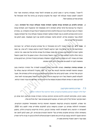 21
‫יוכלו‬ ‫אשר‬ ‫ביטחוניות‬ ‫מגבלות‬ ‫שטחי‬ ‫לניצול‬ ‫אפשרות‬ ‫גם‬ ‫לבדוק‬ ‫מוצע‬ ‫זו‬ ‫בדיקה‬ ‫במסגרת‬ ."‫ו"דימונה‬
‫כש‬ ‫לשמש‬ ‫להמשיך‬
‫של‬ ‫פוטנציאל‬ ‫מיצוי‬ ‫של‬ ‫בחינת‬ ‫וכן‬ ‫קרקעיים‬ ‫מתקנים‬ ‫של‬ ‫הקמה‬ ‫לצד‬ ‫מגבלות‬ ‫טחי‬
.‫דואלי‬ ‫בשימוש‬ ‫אחרים‬ ‫שטחים‬
‫ג‬
.
‫תשתיות‬ ‫של‬ ‫הבניה‬ ‫מגבלות‬ ‫ושטחי‬ ‫תשתית‬ ‫ומתקני‬ ‫קוויות‬ ‫תשתיות‬ ‫בין‬ ‫כלואים‬ ‫שטחים‬
:
‫בעבר‬
,
‫קוויות‬ ‫תשתיות‬ .‫היום‬ ‫מהמקובל‬ ‫יותר‬ ‫מצומצמת‬ ‫הייתה‬ ‫תשתיות‬ ‫ושילוב‬ ‫איחוד‬ ‫של‬ ‫עקרונות‬ ‫על‬ ‫ההקפדה‬
‫באזורים‬ ,‫כך‬ .‫התשתית‬ ‫העברת‬ ‫של‬ ‫וגיאומטריים‬ ‫הנדסיים‬ ‫אילוצים‬ ‫בשל‬ ‫או‬ ‫הבניה‬ ‫מגבלות‬ ‫בקווי‬ ‫רק‬ ‫הוצמדו‬
‫של‬ ‫בניה‬ ‫מגבלות‬ ‫ובשטחי‬ ‫תשתית‬ ‫ומתקני‬ ‫תשתית‬ ‫קווי‬ ‫בין‬ ‫כלואים‬ ‫שטחים‬ ‫קיימים‬ ‫רבים‬
‫שקשה‬ ‫תשתיות‬
‫את‬ ‫לבחון‬ ‫מוצע‬ .‫משמעותי‬ ‫היקף‬ ‫עם‬ ‫כלואים‬ ‫בשטחים‬ ‫מדובר‬ ‫לעיתים‬ .‫אחרים‬ ‫שימושים‬ ‫עבור‬ ‫לנצלם‬
‫ה‬
‫פוטנציאל‬
‫של‬
.‫אלו‬ ‫שטחים‬
‫ד‬
.
‫יו"ש‬ ‫שטחי‬
:
‫שצוין‬ ‫כפי‬
,
‫פוטנציאל‬ ‫קיים‬ ‫יו"ש‬ ‫בשטחי‬
‫של‬ ‫רב‬
‫ודואליים‬ ‫קרקעיים‬ ‫שטחים‬
.
‫האנרגיות‬ ‫יעד‬
‫לחשמ‬ ‫הביקוש‬ ‫מסך‬ ‫נגזר‬ ‫ישראל‬ ‫מדינת‬ ‫של‬ ‫המתחדשות‬
‫כמות‬ ‫אך‬ ,‫ועזה‬ ‫יו"ש‬ ‫בשטחי‬ ‫הביקוש‬ ‫לרבות‬ ‫ל‬
‫מגה‬ ‫של‬ ‫בודדות‬ ‫עשרות‬ ‫על‬ ‫ועומדת‬ ‫נמוכה‬ ‫אלו‬ ‫בשטחים‬ ‫המתחדשת‬ ‫האנרגיה‬ ‫מתקני‬
-
,‫הנראה‬ ‫כפי‬ .‫וואט‬
‫החשמל‬ ‫משק‬ ‫ניהול‬ ‫על‬ ‫האמון‬ ‫הגורם‬ .‫אלו‬ ‫באזורים‬ ‫החשמל‬ ‫רשות‬ ‫אסדרות‬ ‫למימוש‬ ‫חלקית‬ ‫יכולת‬ ‫קיימת‬
‫פעולות‬ ‫תיאום‬ ‫מפקדת‬ ‫הינו‬ ‫יו"ש‬ ‫בשטחי‬ ‫ואסדרתו‬
‫צעדים‬ ‫לבחון‬ ‫ויש‬ ,)‫האזרחי‬ ‫(המנהל‬ ‫בשטחים‬ ‫הממשלה‬
.‫סמכותו‬ ‫תחת‬ ‫הייצור‬ ‫פוטנציאל‬ ‫את‬ ‫לממש‬ ‫זה‬ ‫לגוף‬ ‫שיאפשרו‬
‫ה‬
.
‫הבדואית‬ ‫בפזורה‬ ‫שטחים‬
:
‫מאמצים‬ ‫נעשים‬ ‫האחרונות‬ ‫בשנים‬
‫ל‬
‫א‬
‫סדרה‬
‫בנגב‬ ‫הבדואית‬ ‫הפזורה‬ ‫של‬
‫תביעות‬ ‫להתנהלות‬ ‫במקביל‬ ,‫זאת‬ .‫זה‬ ‫מגזר‬ ‫של‬ ‫לבעיות‬ ‫פתרונות‬ ‫למציאת‬ ‫ניסיונות‬ ‫ונעשים‬
‫על‬ ‫בעלות‬
‫פוטו‬ ‫מתקנים‬ ‫של‬ ‫קידום‬ ‫לבחון‬ ‫מוצע‬ .‫המדינה‬ ‫מול‬ ‫הקרקע‬
-
‫מעבר‬ .‫אלו‬ ‫בשטחים‬ ‫גדולים‬ ‫קרקעיים‬ ‫וולטאים‬
‫אחד‬ ‫לאזור‬ ‫מערכתי‬ ‫באופן‬ ‫החשמל‬ ‫הולכת‬ ‫לתכנן‬ ‫והיכולת‬ ‫הקרקעות‬ ‫ריכוז‬ ‫בשל‬ ‫החשמל‬ ‫למשק‬ ‫לתועלות‬
,
‫לפרוי‬
‫צפו‬ ‫זה‬ ‫מסוג‬ ‫קט‬
‫פרו‬ ‫של‬ ‫נוספות‬ ‫משקיות‬ ‫תועלות‬ ‫יות‬
.‫הבדואי‬ ‫המגזר‬ ‫עבור‬ ‫ומניבים‬ ‫טווח‬ ‫ארוכי‬ ‫יקטים‬
2.3
.
‫צעדים‬
‫המקרקעין‬ ‫בתחום‬
‫הקיימת‬ ‫הרגולציה‬ ‫של‬ ‫והרחבה‬ ‫שימור‬ ,‫קרקעיים‬ ‫במתקנים‬ ‫הקרקע‬ ‫הקצאת‬ ‫הליכי‬ ‫ייעול‬
‫הקיים‬ ‫במצב‬
‫לעיתים‬ ‫מתקיימים‬ ,
‫בין‬ ‫שנים‬ ‫רבות‬ ‫מקרקעין‬ ‫סוגיות‬ ‫והסדרת‬ ‫בבחינה‬ ‫הכרוכים‬ ‫ארוכים‬ ‫הליכים‬
)‫(רמ"י‬ ‫ישראל‬ ‫מקרקעי‬ ‫רשות‬
‫ל‬
‫ה‬ ‫בין‬
‫מנגנונים‬ ‫לבחון‬ ‫מבוקש‬ .‫חוכרים‬
.‫אלה‬ ‫תהליכים‬ ‫ייעלו‬ ‫אשר‬
.‫הקרקעיים‬ ‫המתקנים‬ ‫בפוטנציאל‬ ‫קריטית‬ ‫חשיבות‬ ‫המשבצת‬ ‫בקרקעות‬ ‫קרקעיים‬ ‫למתקנים‬ ,‫שפורט‬ ‫כפי‬
‫ביוני‬ ‫לפקוע‬ ‫צפויה‬ ‫סולאריים‬ ‫למתקנים‬ ‫קרקע‬ ‫בהקצאת‬ ‫יישובים‬ ‫בין‬ ‫שטחים‬ ‫להחלפת‬ ‫האפשרות‬
2020
.
‫לא‬
‫בחסכון‬ ,‫גדולים‬ ‫קרקעיים‬ ‫פרוייקטים‬ ‫ביצירת‬ ,‫הקרקע‬ ‫עתודות‬ ‫למיצוי‬ ‫לאפשרות‬ ‫ביחס‬ ‫יתרונות‬ ‫זו‬ ‫פשרות‬
‫ו‬ ‫הולכה‬ ‫בתשתיות‬
‫ב‬
‫את‬ ‫להפוך‬ ‫לבחון‬ ‫מוצע‬ ,‫לכן‬ .‫וסביבתיים‬ ‫תכנוניים‬ ‫יתרונות‬ ‫בעלי‬ ‫באזורים‬ ‫מתקנים‬ ‫קידום‬
‫קר‬ ‫להחליף‬ ‫שיכולים‬ ‫היישובים‬ ‫תחום‬ ‫את‬ ‫להרחיב‬ ‫וכן‬ ‫קבועה‬ ‫להוראה‬ ‫המעבר‬ ‫הוראת‬
‫תמריץ‬ ‫ולייצר‬ ‫זה‬ ‫עם‬ ‫זה‬ ‫קע‬
.‫זה‬ ‫מסוג‬ ‫במיזמים‬ ‫המוביל‬ ‫היישוב‬ ‫עבור‬ ‫נוסף‬
 