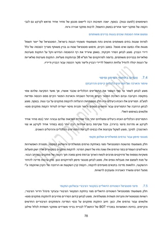 24
.)‫גגות‬ ‫(למעט‬ ‫השימושים‬
‫לגבי‬ ‫גם‬ ‫לקרקע‬ ‫מראש‬ ‫אחיד‬ ‫מחיר‬ ‫של‬ ‫מנגנון‬ ‫ליישום‬ ‫רבה‬ ‫חשיבות‬ ‫ישנה‬ ,‫בנוסף‬
.‫ורוח‬ ‫אגירה‬ ‫מתקני‬ ‫לרבות‬ ,‫החשמל‬ ‫במשק‬ ‫אחרים‬ ‫ייצור‬ ‫מתקני‬ ‫של‬ ‫הקמה‬
‫משותפים‬ ‫בניינים‬ ‫בגגות‬ ‫שכנים‬ ‫הסכמת‬ ‫אחוז‬ ‫צמצום‬
,‫בישראל‬ ‫הגגות‬ ‫משטחי‬ ‫משמעותי‬ ‫נתח‬ ‫מהווים‬ ‫משותפים‬ ‫בתים‬ ‫שגגות‬ ‫למרות‬
‫חשמל‬ ‫ייצור‬ ‫של‬ ‫הפוטנציאל‬
‫מגגות‬
‫אלה‬
‫מנוצל‬ ‫ואינו‬ ‫כמעט‬
.
‫הקיים‬ ‫במצב‬
,
‫כלל‬ ‫של‬ ‫הסכמה‬ ‫מצריך‬ ‫משותף‬ ‫בניין‬ ‫גג‬ ‫שטח‬ ‫פוטנציאל‬ ‫מימוש‬
‫ויקל‬ ‫הנדרש‬ ‫ההסכמה‬ ‫רף‬ ‫את‬ ‫שיוריד‬ ‫באופן‬ ,‫חקיקתי‬ ‫הסדר‬ ‫לבחון‬ ‫מוצע‬ .‫הבניין‬ ‫דיירי‬
‫מערכות‬ ‫התקנת‬ ‫על‬
‫תמ"א‬ ‫של‬ ‫לפרויקטים‬ ‫בדומה‬ ,‫משותפים‬ ‫בבניינים‬ ‫סולאריות‬
34
‫סולאריות‬ ‫מערכות‬ ‫התקנת‬ .‫מעליות‬ ‫ובהתקנת‬
.‫ודייריו‬ ‫הבניין‬ ‫עבור‬ ‫הכנסה‬ ‫מקור‬ ‫וליצור‬ ‫הבניין‬ ‫לדיירי‬ ‫החשמל‬ ‫עלויות‬ ‫להוזיל‬ ‫יכולה‬ ‫הגגות‬ ‫על‬
2.2
.
‫צעדים‬
‫ומיסוי‬ ‫המימון‬ ‫בתחומי‬
‫כלכליים‬ ‫תמריצים‬ ‫של‬ ‫והארכה‬ ‫שימור‬
‫והרחבתם‬ ‫קיימים‬
‫צפוי‬ ‫שלהם‬ ‫הפקיעה‬ ‫מועד‬ ‫אך‬ ,‫אושרו‬ ‫שכבר‬ ‫הכלכליים‬ ‫התמריצים‬ ‫את‬ ‫העשור‬ ‫סוף‬ ‫עד‬ ‫לשמר‬ ‫לבחון‬ ‫מוצע‬
‫ומדיווח‬ ‫הכנסה‬ ‫ממס‬ ‫הקיים‬ ‫הפטור‬ ‫והארכת‬ ‫השבחה‬ ‫מהיטל‬ ‫הקיים‬ ‫הפטור‬ ‫הארכת‬ ‫ובהם‬ ‫הקרובה‬ ‫בתקופה‬
‫מתק‬ ‫להקמת‬ ‫ההצלחה‬ ‫ממפתחות‬ ‫חלק‬ ‫והיו‬ ‫כיעילים‬ ‫הוכחו‬ ‫אלו‬ ‫תמריצים‬ .‫למע"מ‬
‫מוצע‬ ,‫בנוסף‬ .‫גגות‬ ‫גבי‬ ‫על‬ ‫נים‬
‫פוטו‬ ‫מתקנים‬ ‫הקמת‬ ‫לעידוד‬ ‫ייעודית‬ ‫מיסוי‬ ‫תכנית‬ ‫וליצור‬ ‫נוספים‬ ‫תחומים‬ ‫עבור‬ ‫התמריצים‬ ‫של‬ ‫הרחבה‬ ‫לבחון‬
-
.‫דואלי‬ ‫בשימוש‬ ‫וולטאים‬
‫אחיד‬ ‫מחיר‬ ‫(כמו‬ ‫יותר‬ ‫גבוהה‬ ‫שלהם‬ ‫הוודאות‬ ‫שמידת‬ ‫ככל‬ ‫יותר‬ ‫ומוצלחים‬ ‫כיעילים‬ ‫הוכחו‬ ‫הכלכליים‬ ‫התמריצים‬
‫מ‬ ‫מדרגת‬ ‫או‬ ‫לקרקע‬
‫צווי‬ ‫או‬ ‫לקרקע‬ ‫אחיד‬ ‫במחיר‬ ‫(כמו‬ ‫יותר‬ ‫רבה‬ ‫אחידות‬ ‫בהם‬ ‫שקיימת‬ ‫וככל‬ ,)‫ברורה‬ ‫יסוי‬
.‫השונים‬ ‫וההיטלים‬ ‫הכלכליים‬ ‫התמריצים‬ ‫לקביעת‬ ‫כבסיס‬ ‫אלו‬ ‫עקרונות‬ ‫לשקול‬ ‫מוצע‬ ,‫לפיכך‬ .)‫הארנונה‬
‫מקומי‬ ‫ושלטון‬ ‫ממשלתיים‬ ‫גורמים‬ ‫עבור‬ ‫מימון‬ ‫מנגנוני‬
‫באחזקת‬ ‫מצוי‬ ‫הפוטנציאלי‬ ‫מהשטח‬ ‫משמעותי‬ ‫חלק‬
‫ו‬ ‫ממשלתיים‬ ‫גורמים‬
‫ה‬
‫שלטון‬
‫ה‬
‫האפשרויות‬ ‫מסגרת‬ .‫מקומי‬
‫בסקטור‬ ‫מתקנים‬ ‫להקמת‬ .‫הפרטי‬ ‫השוק‬ ‫של‬ ‫מזו‬ ‫שונה‬ ‫אלו‬ ‫גורמים‬ ‫בפני‬ ‫העומדים‬ ‫והאילוצים‬
‫אלה‬ ‫ים‬
‫יש‬
‫נן‬
‫תועלות‬
‫פרוי‬ ‫של‬ ‫נוספות‬ ‫משקיות‬
‫נמוכה‬ ‫סיכון‬ ‫וברמת‬ ‫הארוך‬ ‫לטווח‬ ‫מניבים‬ ‫קטים‬
‫תוך‬
.‫הבנוי‬ ‫במרחב‬ ‫מתקנים‬ ‫של‬ ‫הקמה‬
‫את‬ ‫לצמצם‬ ‫מנת‬ ‫על‬
‫כגון‬ ‫לפרויקטים‬ ‫מימון‬ ‫מנגנוני‬ ‫לבחון‬ ‫מוצע‬ ,‫אלו‬ ‫גופים‬ ‫מגבלות‬
:
‫להחזר‬ ‫מדינה‬ ‫ערבות‬ ‫מתן‬
‫ע"י‬ ‫שהוקמה‬ ‫הקרן‬ ‫של‬ ‫הרחבה‬ ‫או‬ ‫השקעות‬ ‫קרן‬ ‫הקמת‬ ,‫להקמה‬ ‫מועדפים‬ ‫בתנאים‬ ‫מדינה‬ ‫הלוואות‬ ,‫ההשקעה‬
‫לרשויות‬ ‫ומענקים‬ ‫האנרגיה‬ ‫ומשרד‬ ‫הפיס‬ ‫מפעל‬
.
2.2
.
‫הציבור‬ ‫בסקטור‬ ‫הדואליים‬ ‫השטחים‬ ‫פוטנציאל‬ ‫מיצוי‬
‫המקומי‬ ‫ובשלטון‬ ‫י‬
,‫הציבורי‬ ‫הדיור‬ ‫מינהל‬ ‫ובעיקר‬ ‫הציבורי‬ ‫הסקטור‬ ‫בחזקת‬ ‫מצוי‬ ‫הדואליים‬ ‫השטחים‬ ‫מפוטנציאל‬ ‫משמעותי‬ ‫חלק‬
‫פוטו‬ ‫מתקנים‬ ‫להתקנת‬ ‫מחייבים‬ ‫הסדרים‬ ‫קידום‬ ‫לבחון‬ ‫מוצע‬ .‫ממשלתיות‬ ‫תשתית‬ ‫וחברות‬ ‫סטטוטוריות‬ ‫רשויות‬
-
‫כגון‬ ,‫אלו‬ ‫גורמים‬ ‫עבור‬ ‫וולטאים‬
:
‫נכס‬ ‫על‬ ‫מתקנים‬ ‫התקנת‬ ‫חיוב‬
‫החדשים‬ ‫הציבוריים‬ ‫והמתקנים‬ ‫המדינה‬ ‫י‬
‫והקיימים‬
,
‫במכרזי‬ ‫האפשרות‬ ‫בחינת‬
BOT
‫שילוב‬ ‫לכלול‬ ‫תשתית‬ ‫ומתקני‬ ‫משרדים‬ ‫בנייני‬ ‫לבניית‬ ‫החשכ"ל‬ ‫של‬
 