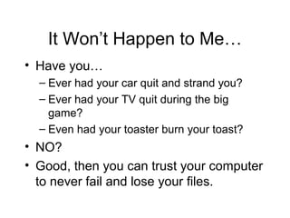It Won’t Happen to Me…
• Have you…
  – Ever had your car quit and strand you?
  – Ever had your TV quit during the big
    game?
  – Even had your toaster burn your toast?
• NO?
• Good, then you can trust your computer
  to never fail and lose your files.
 