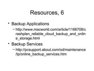 Resources, 6
• Backup Applications
  – http://www.macworld.com/article/1166708/c
    rashplan_reliable_cloud_backup_and_onlin
    e_storage.html
• Backup Services
  – http://pcsupport.about.com/od/maintenance
    /tp/online_backup_services.htm
 