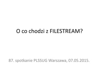 O co chodzi z FILESTREAM?
87. spotkanie PLSSUG Warszawa, 07.05.2015.
 