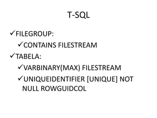 T-SQL
FILEGROUP:
CONTAINS FILESTREAM
TABELA:
VARBINARY(MAX) FILESTREAM
UNIQUEIDENTIFIER [UNIQUE] NOT
NULL ROWGUIDCOL
 
