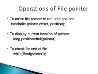  To move file pointer to required position.
fseek(file pointer,offset, position); 
 To display current location of pointer.
long position=ftell(pointer);
 To check for end of file
while(!feof(pointer));
 