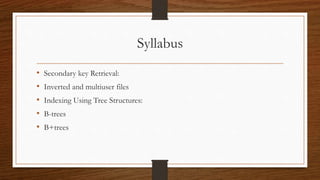 Syllabus
• Secondary key Retrieval:
• Inverted and multiuser files
• Indexing Using Tree Structures:
• B-trees
• B+trees
 