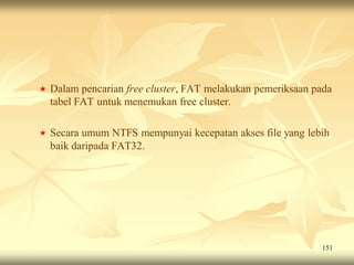    Dalam pencarian free cluster, FAT melakukan pemeriksaan pada
    tabel FAT untuk menemukan free cluster.

   Secara umum NTFS mempunyai kecepatan akses file yang lebih
    baik daripada FAT32.




                                                             151
 