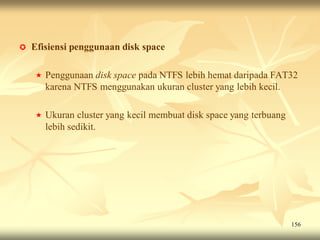   Efisiensi penggunaan disk space

       Penggunaan disk space pada NTFS lebih hemat daripada FAT32
        karena NTFS menggunakan ukuran cluster yang lebih kecil.

       Ukuran cluster yang kecil membuat disk space yang terbuang
        lebih sedikit.




                                                                     156
 