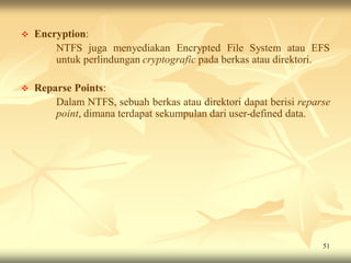    Encryption:
        NTFS juga menyediakan Encrypted File System atau EFS
        untuk perlindungan cryptografic pada berkas atau direktori.

   Reparse Points:
        Dalam NTFS, sebuah berkas atau direktori dapat berisi reparse
        point, dimana terdapat sekumpulan dari user-defined data.




                                                                   51
 