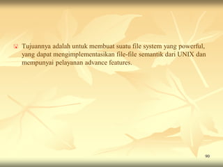    Tujuannya adalah untuk membuat suatu file system yang powerful,
    yang dapat mengimplementasikan file-file semantik dari UNIX dan
    mempunyai pelayanan advance features.




                                                                  90
 