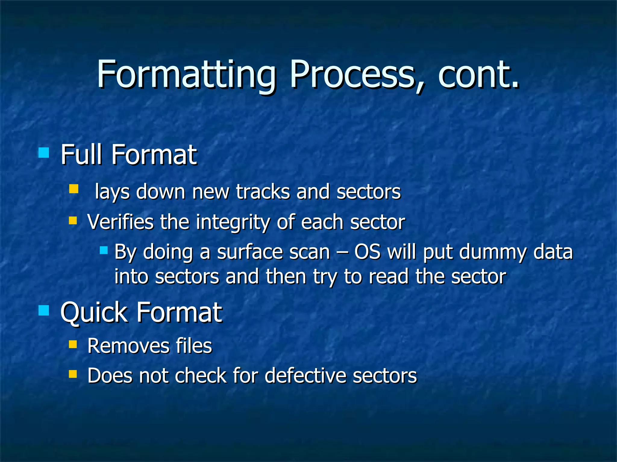 Formatting Process, cont.
   Full Format
        lays down new tracks and sectors
       Verifies the integrity of each sector
           By doing a surface scan – OS will put dummy data

            into sectors and then try to read the sector
   Quick Format
       Removes files
       Does not check for defective sectors
 