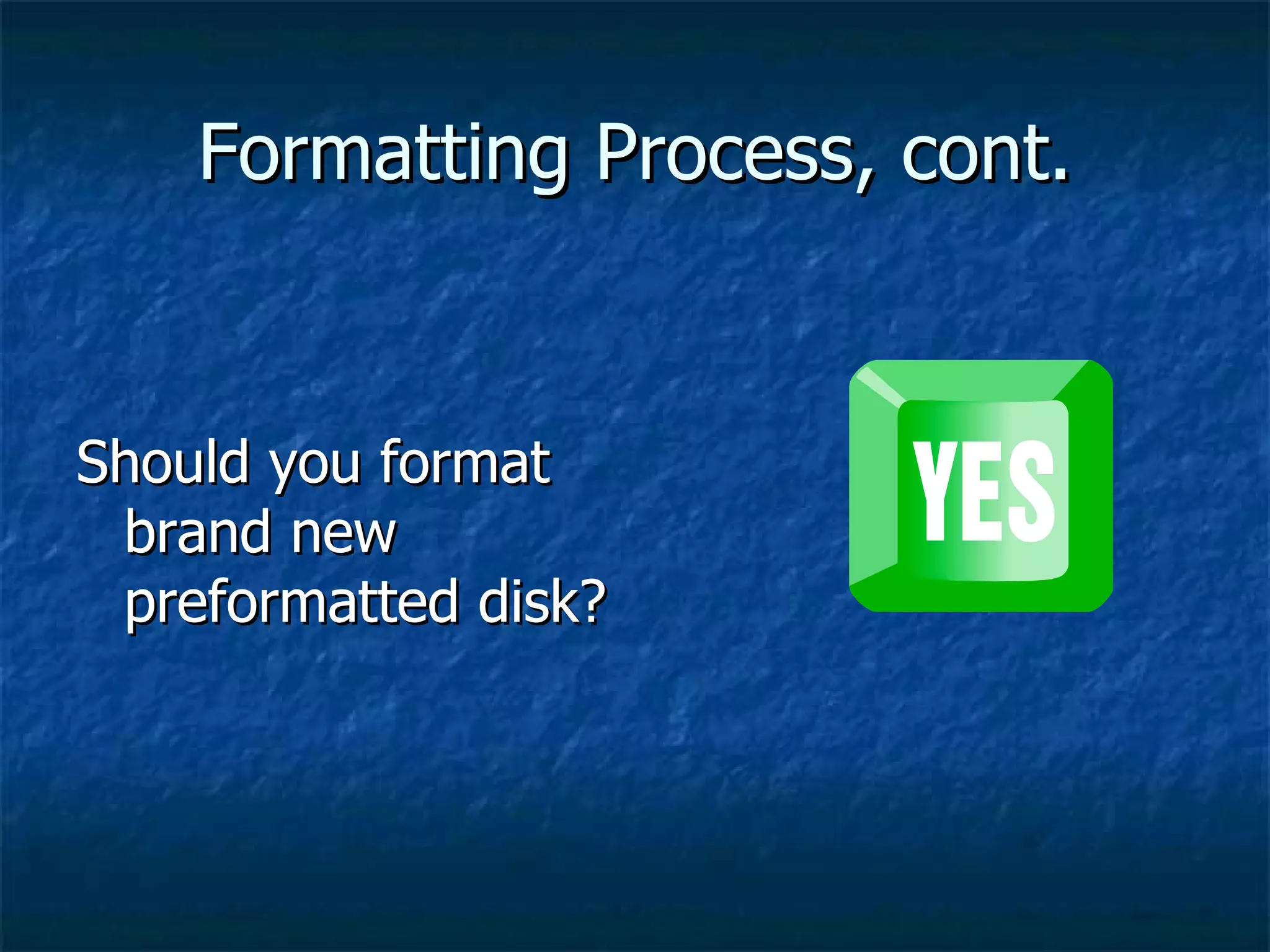Formatting Process, cont.


Should you format
 brand new
 preformatted disk?
 