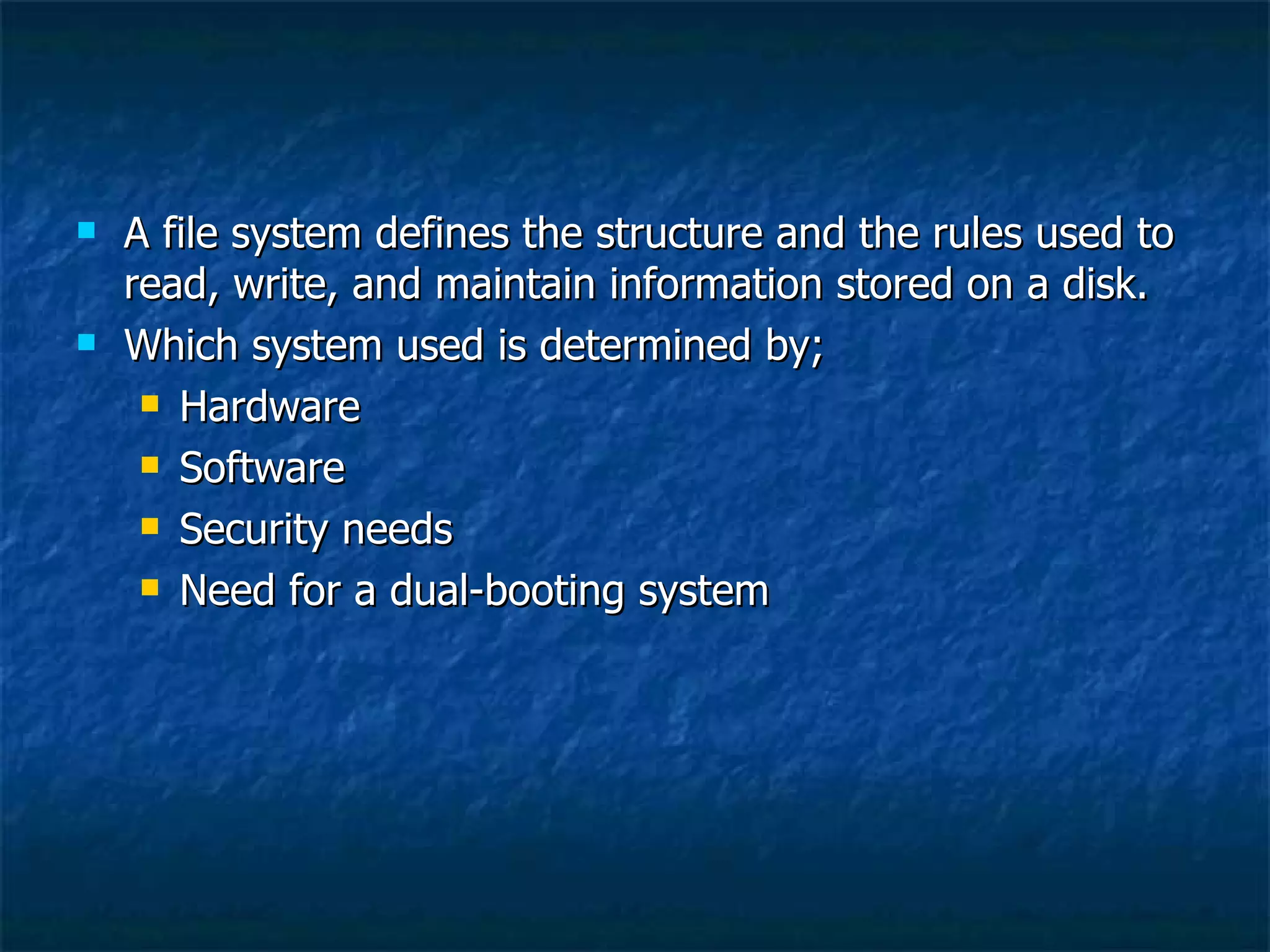    A file system defines the structure and the rules used to
    read, write, and maintain information stored on a disk.
   Which system used is determined by;
      Hardware

      Software

      Security needs

      Need for a dual-booting system
 