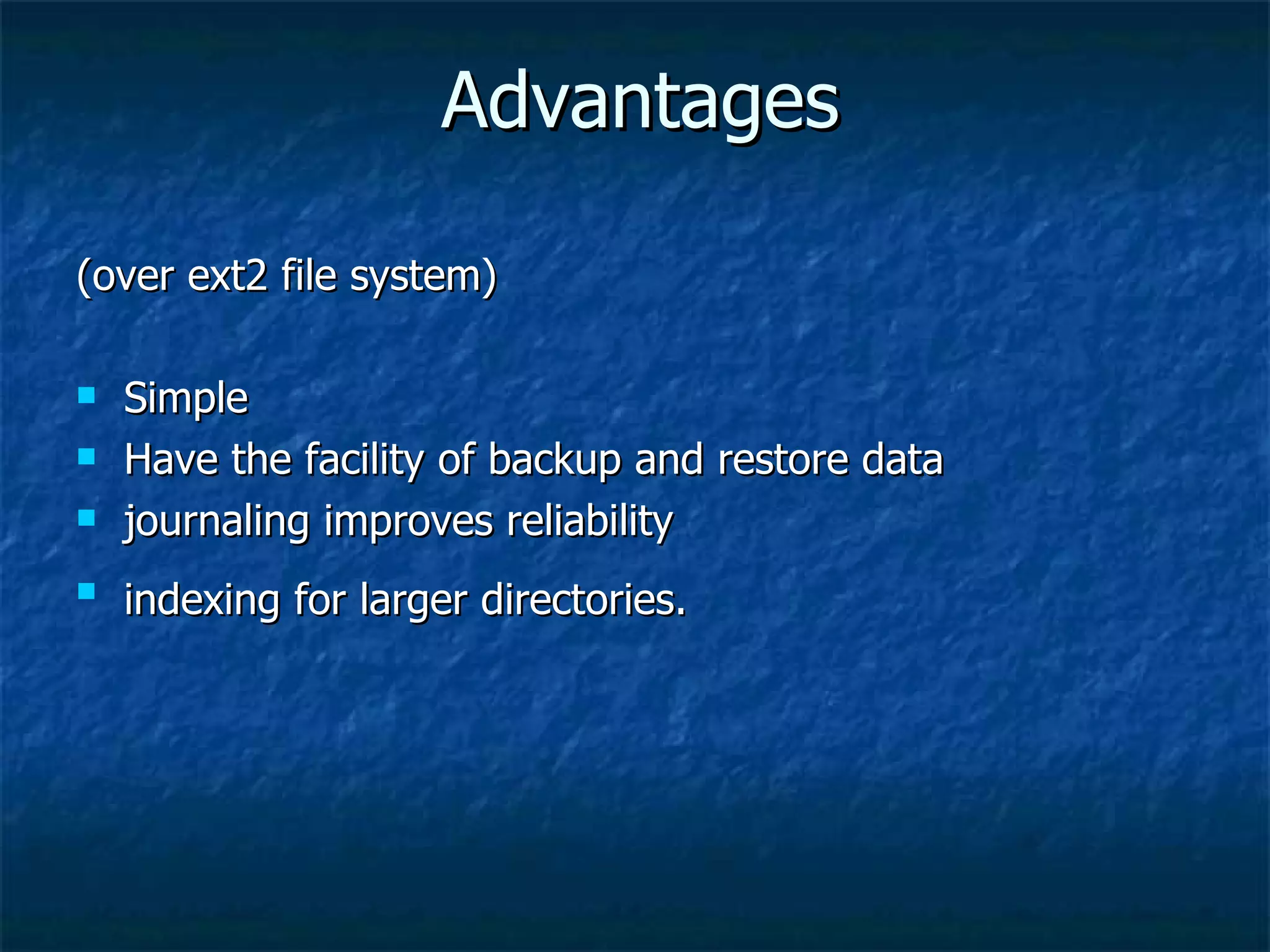 Advantages

(over ext2 file system)

   Simple
   Have the facility of backup and restore data
   journaling improves reliability
   indexing for larger directories.
 