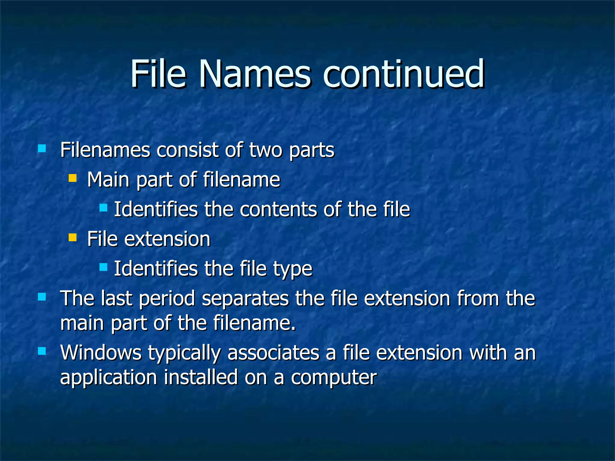 File Names continued
   Filenames consist of two parts
      Main part of filename

          Identifies the contents of the file

      File extension

          Identifies the file type

   The last period separates the file extension from the
    main part of the filename.
   Windows typically associates a file extension with an
    application installed on a computer
 