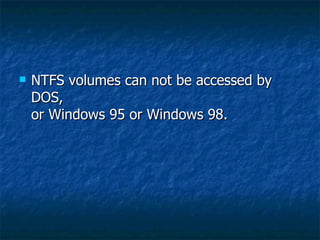    NTFS volumes can not be accessed by
    DOS,
    or Windows 95 or Windows 98.
 