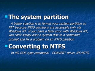  The    system partition
  A better solution is to format your system partition as
 FAT because NTFS partitions are acces...