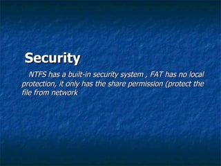 Security
   NTFS has a built-in security system , FAT has no local
protection, it only has the share permission (protect the
file from network
 