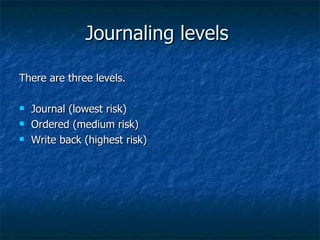 Journaling levels

There are three levels.

   Journal (lowest risk)
   Ordered (medium risk)
   Write back (highest ri...
