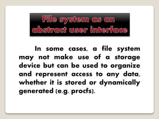 In some cases, a file system
may not make use of a storage
device but can be used to organize
and represent access to any data,
whether it is stored or dynamically
generated (e.g. procfs).
 