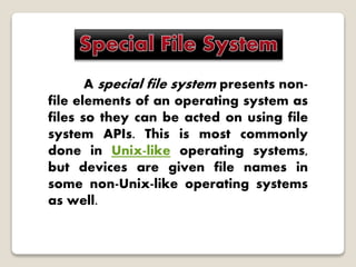 A special file system presents non-
file elements of an operating system as
files so they can be acted on using file
system APIs. This is most commonly
done in Unix-like operating systems,
but devices are given file names in
some non-Unix-like operating systems
as well.
 
