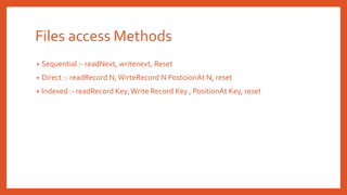 Files access Methods
• Sequential :- readNext, writenext, Reset
• Direct :- readRecord N,WirteRecord N PostoionAt N, reset
• Indexed :- readRecord Key,Write Record Key , PositionAt Key, reset
 
