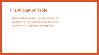 File AllocationTable
• Where the OS record s how the disk spece is used,
• Location of FAT near the beginning og the volume
• Locatoin of FAT is specified in the boot sector
 