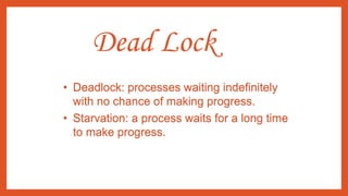 Dead Lock
• Deadlock: processes waiting indefinitely
with no chance of making progress.
• Starvation: a process waits for a long time
to make progress.
 