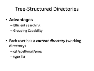 Tree-Structured Directories
• Advantages
– Efficient searching
– Grouping Capability
• Each user has a current directory (working
directory)
– cd /spell/mail/prog
– type list
 