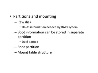 • Partitions and mounting
– Raw disk
• Holds information needed by RAID system
– Boot information can be stored in separate
partition
• Dual booted
– Root partition
– Mount table structure
 