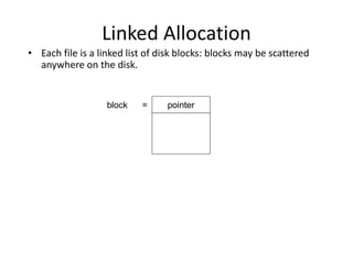 Linked Allocation
• Each file is a linked list of disk blocks: blocks may be scattered
anywhere on the disk.
pointerblock =
 