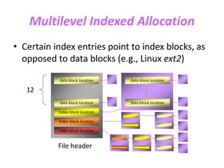 Multilevel Indexed Allocation
• Certain index entries point to index blocks, as
opposed to data blocks (e.g., Linux ext2)
data block location
index block location
index block location
index block location
data block location
index block location
index block location
data block location
data block location
File header
12
data block location
data block locationdata block location
data block location
index block location
 