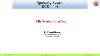 B.Tech – CS 2nd Year Operating System (KCS- 401) Dr. Pankaj Kumar
Operating System
KCS – 401
File System Interface
Dr. Pankaj Kumar
Associate Professor – CSE
SRMGPC Lucknow
 