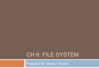 CH 6: FILE SYSTEM
Prepared By: Bareen Shaikh
 