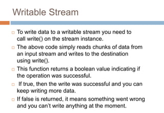 Writable Stream
 To write data to a writable stream you need to
call write() on the stream instance.
 The above code sim...